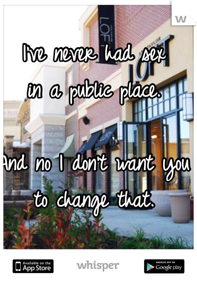 I've never had sex 
in a public place. 

And no I don't want you to change that. 