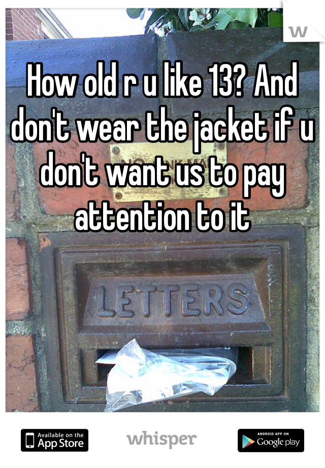 How old r u like 13? And don't wear the jacket if u don't want us to pay attention to it 