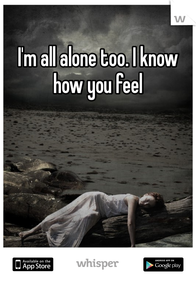 I'm all alone too. I know how you feel