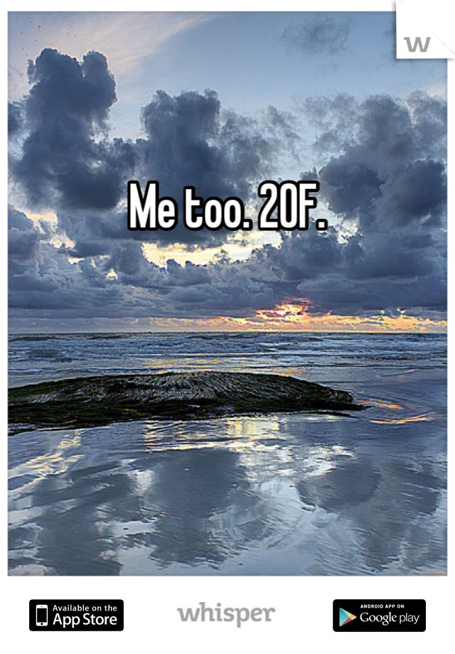 Me too. 20F.