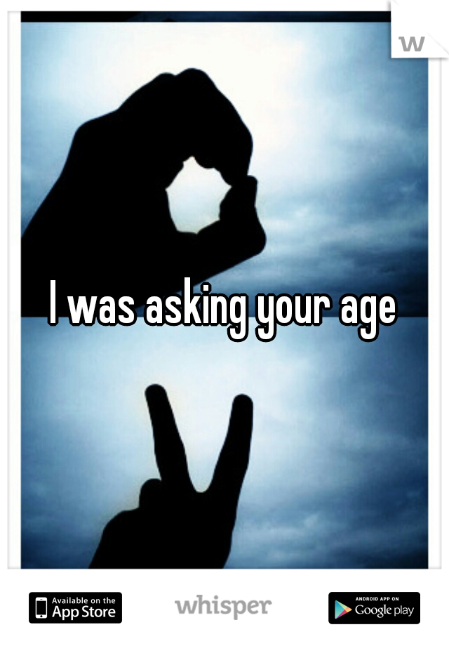 I was asking your age