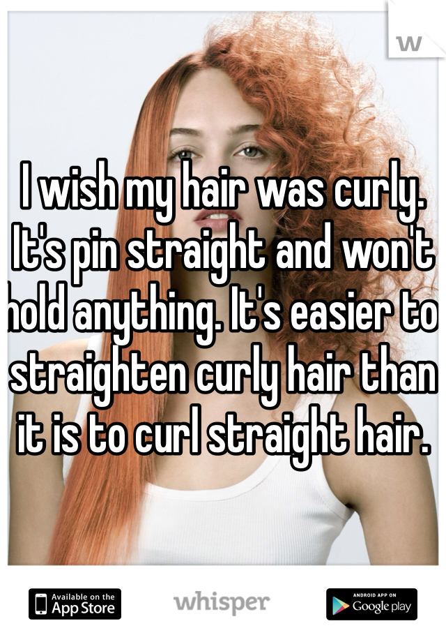 I wish my hair was curly. It's pin straight and won't hold anything. It's easier to straighten curly hair than it is to curl straight hair.