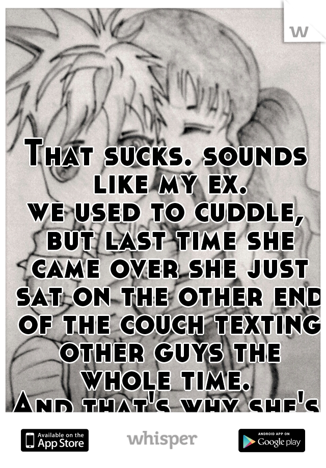 That sucks. sounds like my ex.
we used to cuddle, but last time she came over she just sat on the other end of the couch texting other guys the whole time. 
And that's why she's my ex.