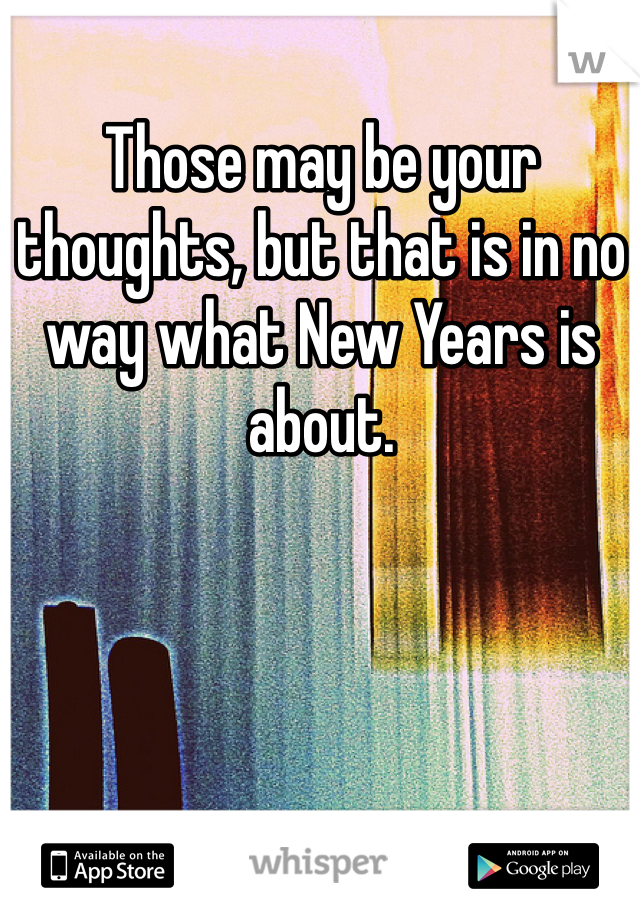 Those may be your thoughts, but that is in no way what New Years is about.