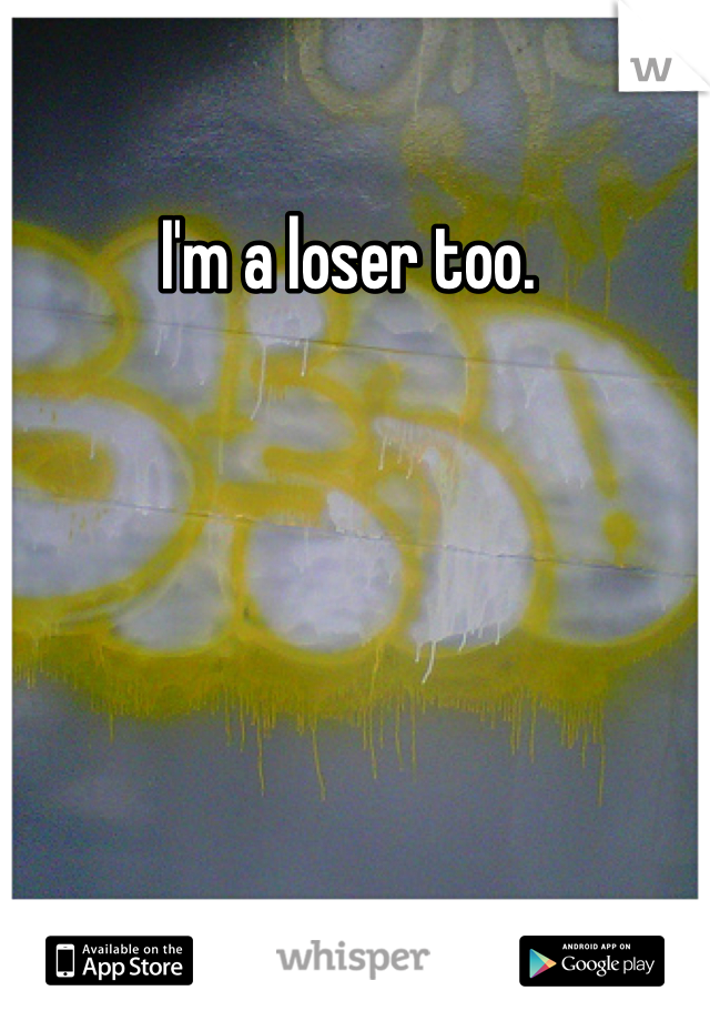 I'm a loser too. 