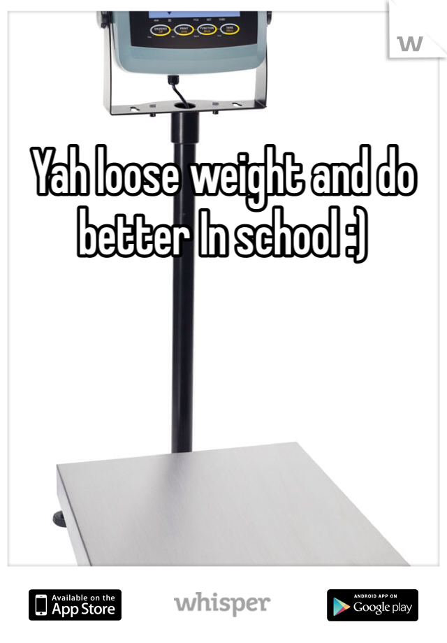 Yah loose weight and do better In school :) 
