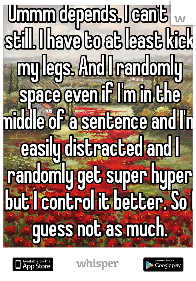 Ummm depends. I can't sit still. I have to at least kick my legs. And I randomly space even if I'm in the middle of a sentence and I'm easily distracted and I randomly get super hyper but I control it better. So I guess not as much. 