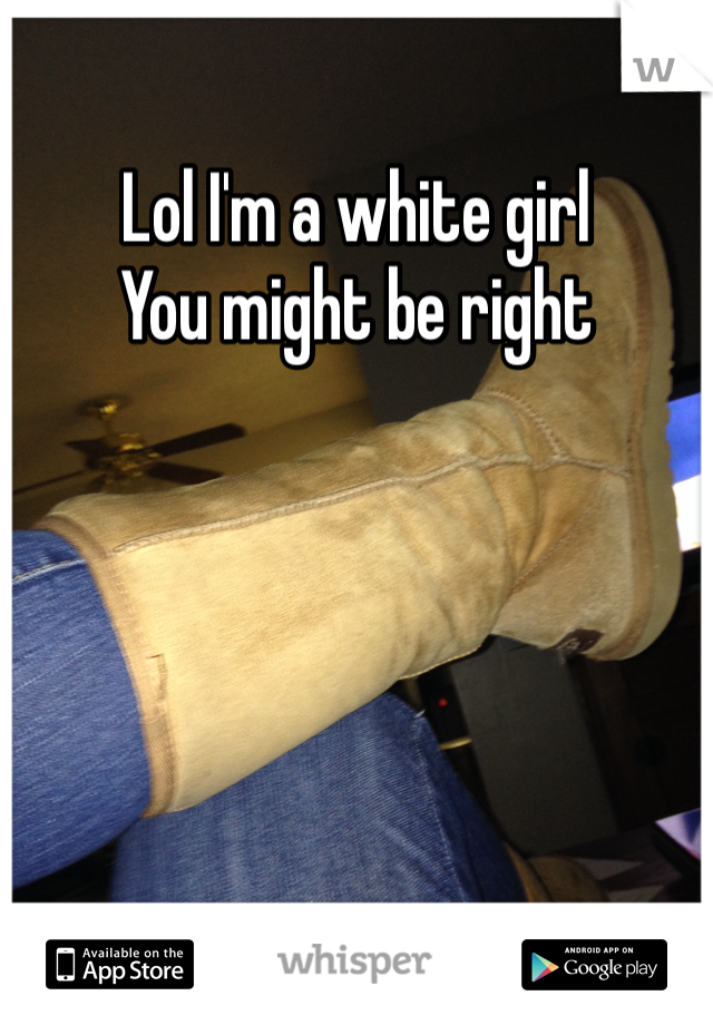 Lol I'm a white girl 
You might be right