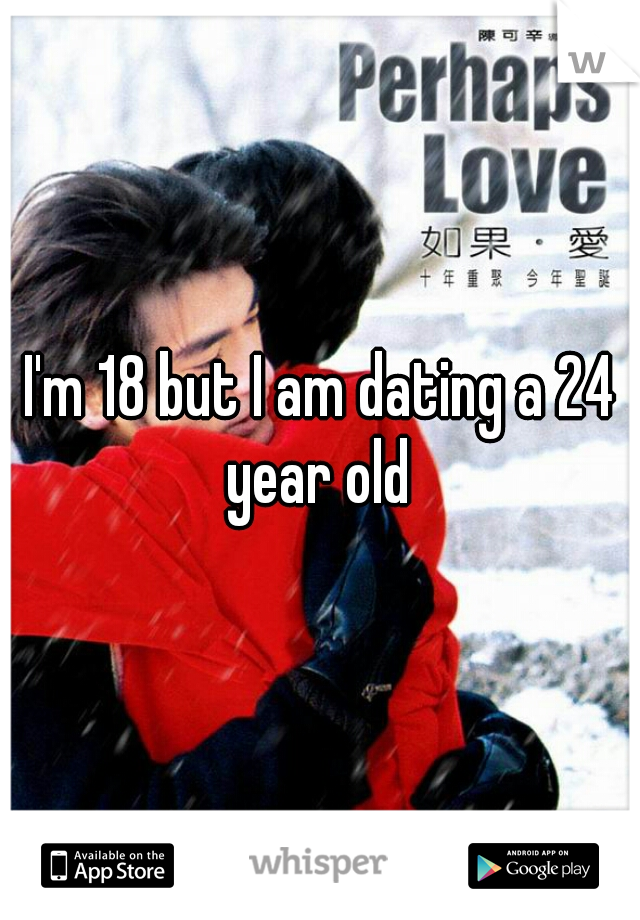 I'm 18 but I am dating a 24 year old 