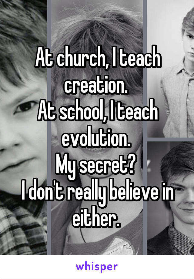 At church, I teach creation. 
At school, I teach evolution. 
My secret? 
I don't really believe in either. 