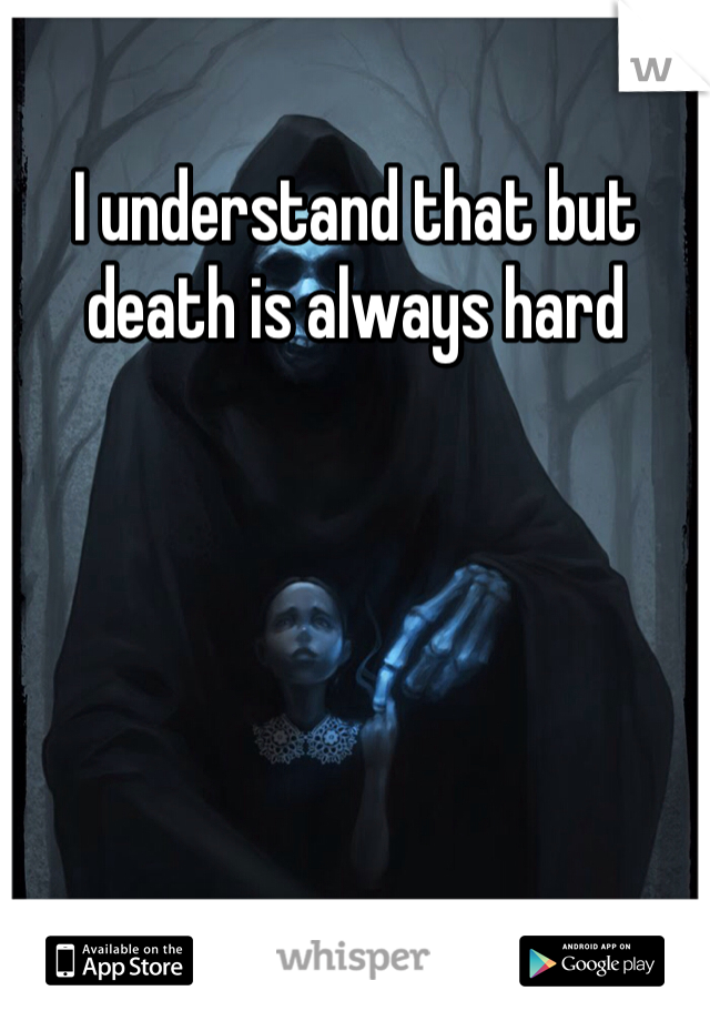 I understand that but death is always hard