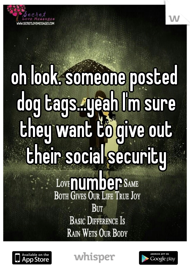 oh look. someone posted dog tags...yeah I'm sure they want to give out their social security number