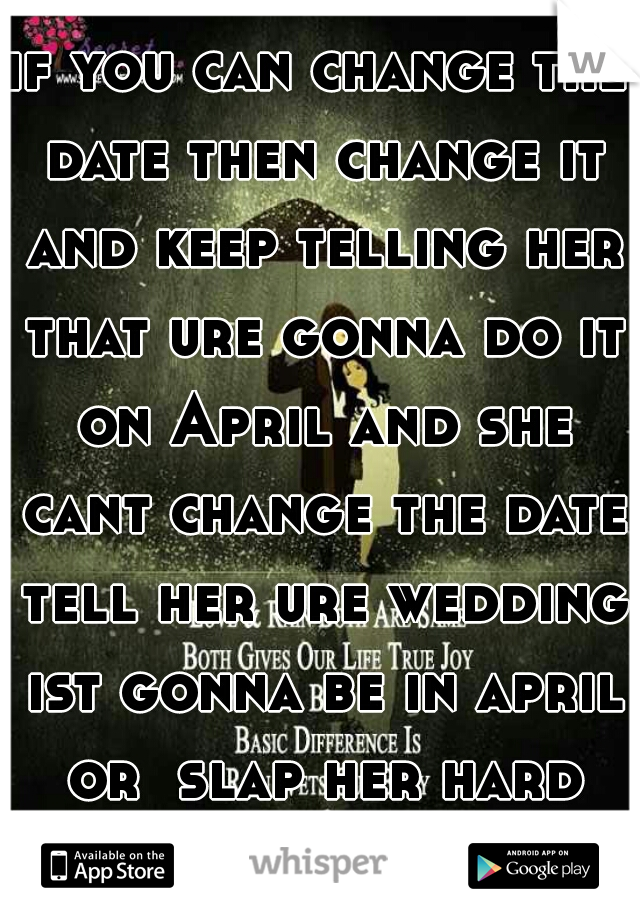 if you can change the date then change it and keep telling her that ure gonna do it on April and she cant change the date tell her ure wedding ist gonna be in april or  slap her hard say move ure date