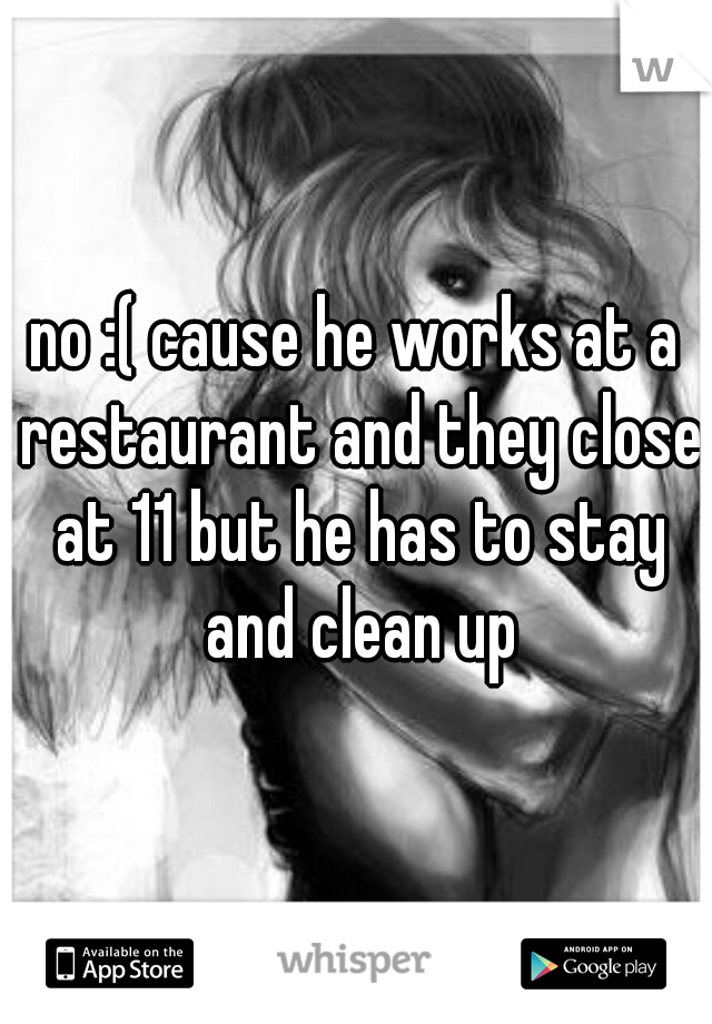 no :( cause he works at a restaurant and they close at 11 but he has to stay and clean up