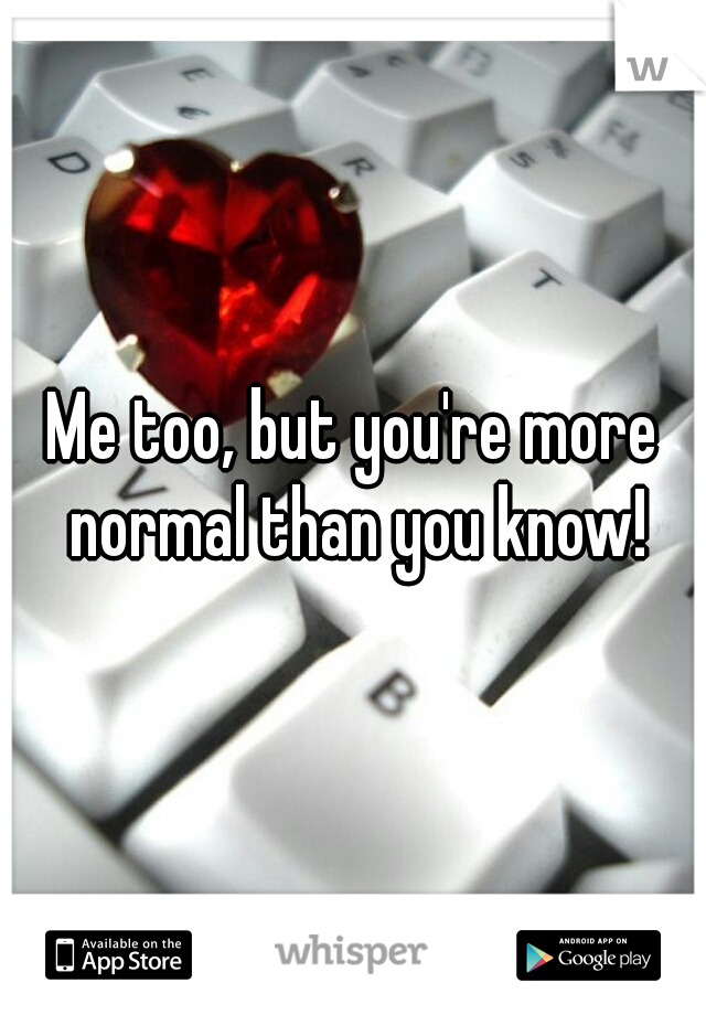 Me too, but you're more normal than you know!