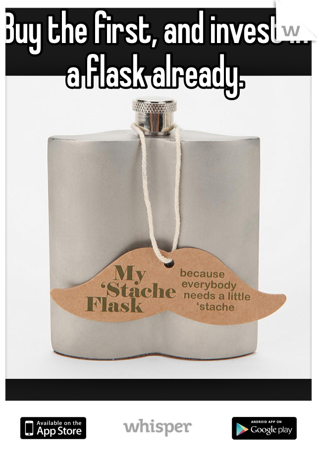 Buy the first, and invest in a flask already. 