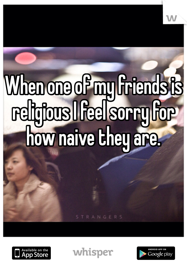 When one of my friends is religious I feel sorry for how naive they are. 