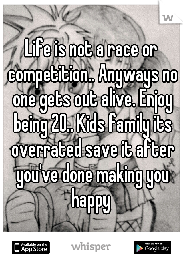 Life is not a race or competition.. Anyways no one gets out alive. Enjoy being 20.. Kids family its overrated save it after you've done making you happy 