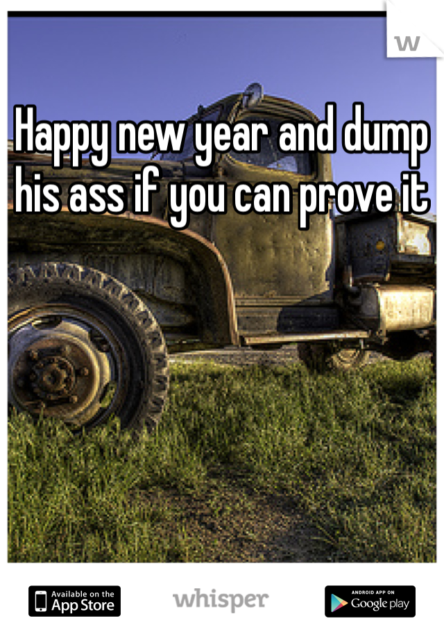 Happy new year and dump his ass if you can prove it 