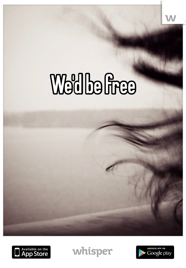We'd be free