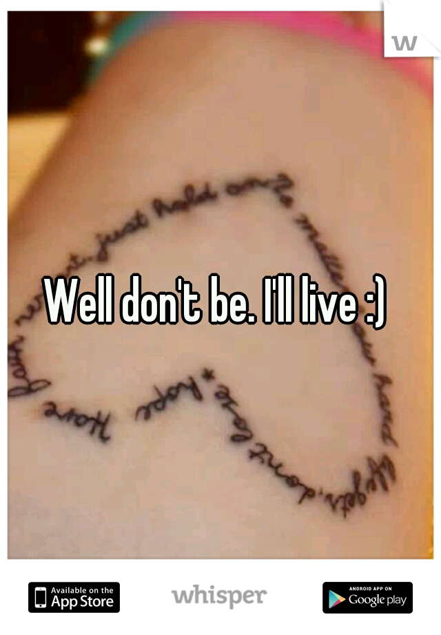 Well don't be. I'll live :) 