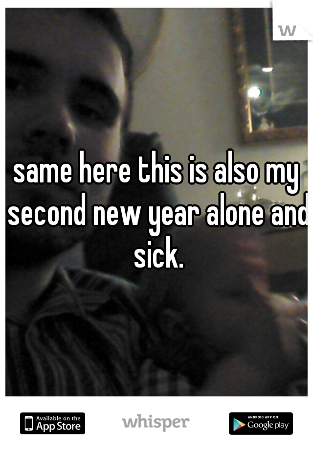 same here this is also my second new year alone and sick.