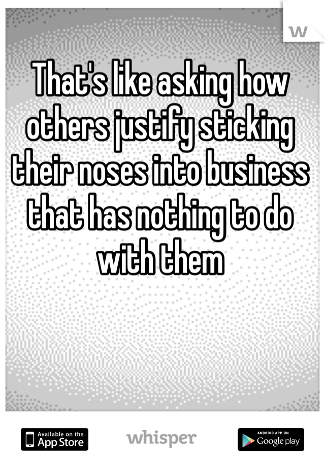 That's like asking how others justify sticking their noses into business that has nothing to do with them