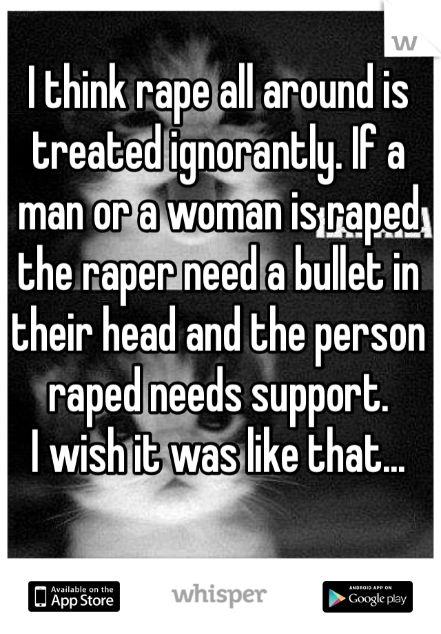 I think rape all around is treated ignorantly. If a man or a woman is raped the raper need a bullet in their head and the person raped needs support.
I wish it was like that...