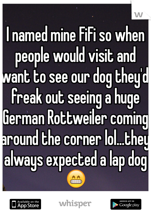 I named mine FiFi so when people would visit and want to see our dog they'd freak out seeing a huge German Rottweiler coming around the corner lol...they always expected a lap dog 😁