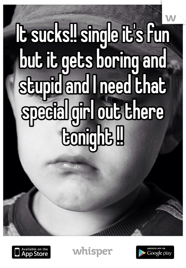It sucks!! single it's fun but it gets boring and stupid and I need that special girl out there tonight !! 