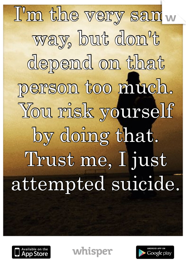 I'm the very same way, but don't depend on that person too much. You risk yourself by doing that. Trust me, I just attempted suicide. 