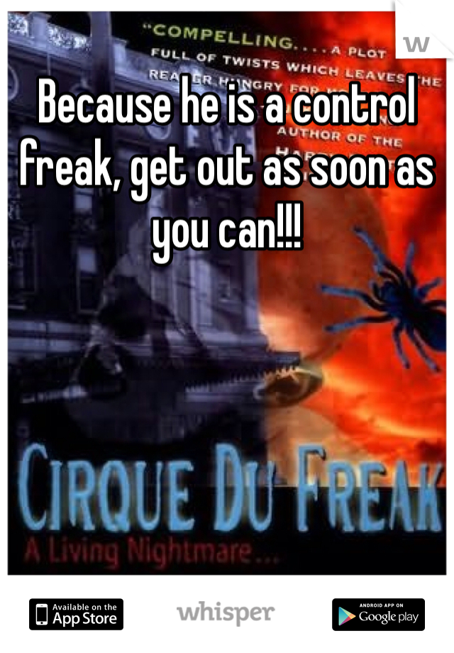 Because he is a control freak, get out as soon as you can!!!