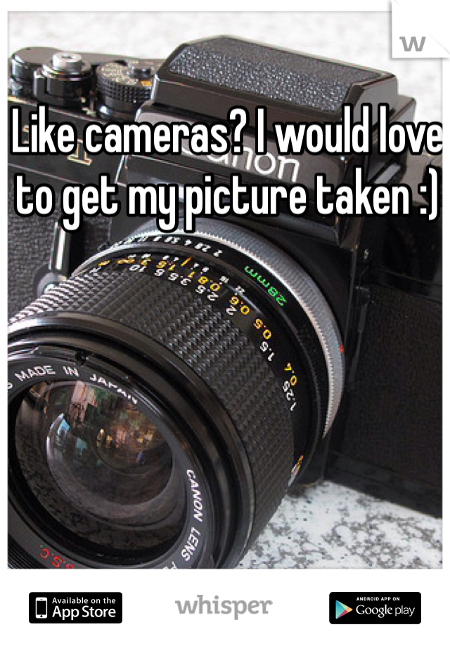 Like cameras? I would love to get my picture taken :)