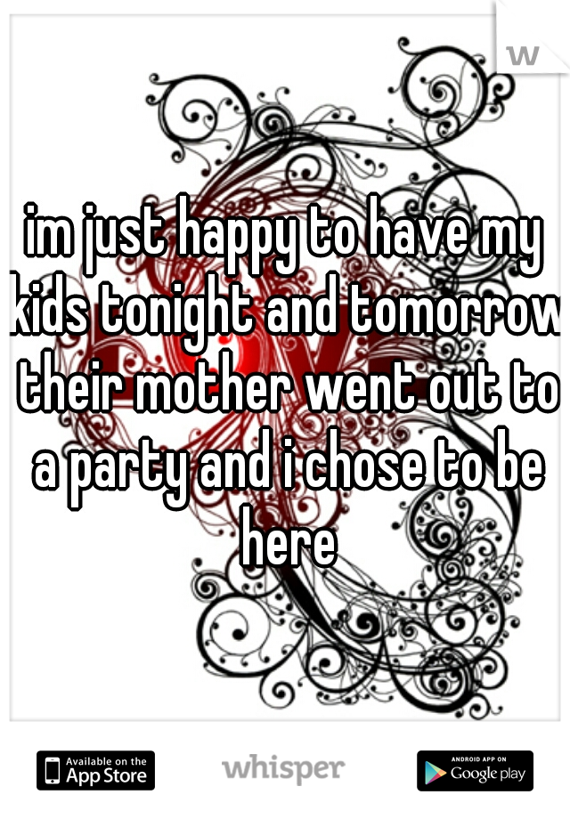 im just happy to have my kids tonight and tomorrow their mother went out to a party and i chose to be here