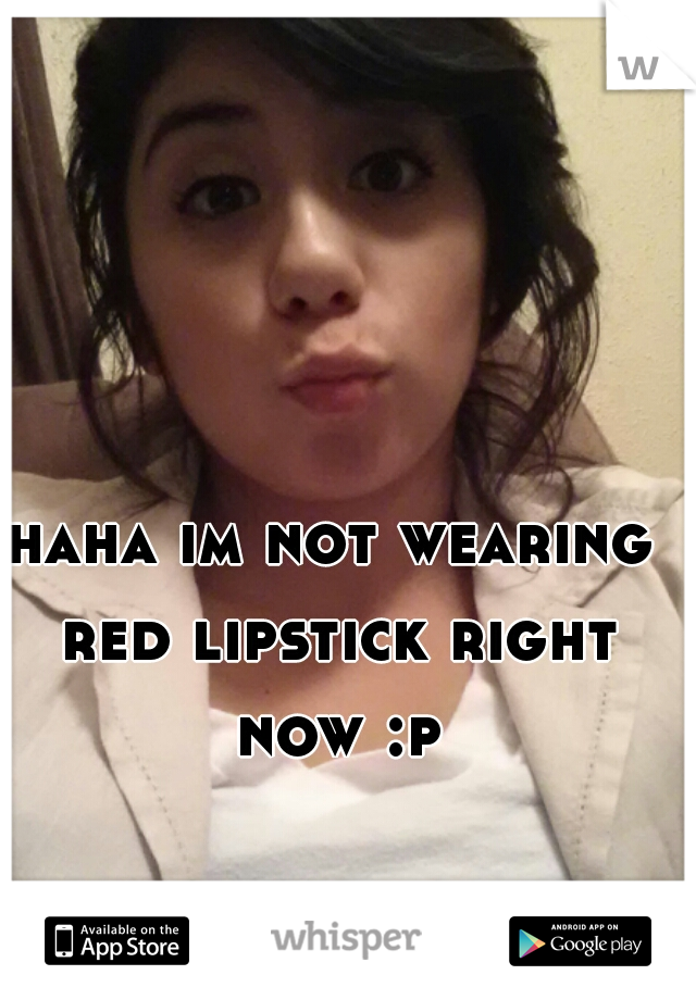 haha im not wearing red lipstick right now :p