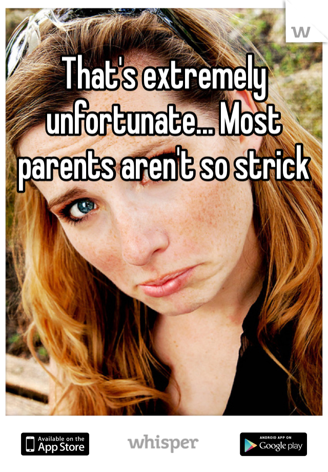 That's extremely unfortunate... Most parents aren't so strick