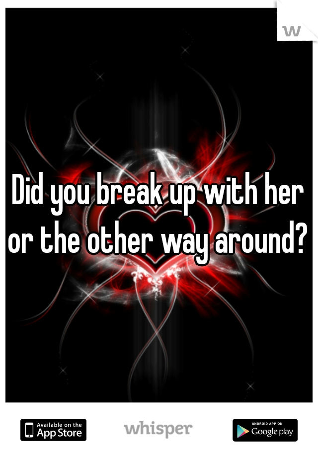 Did you break up with her or the other way around? 