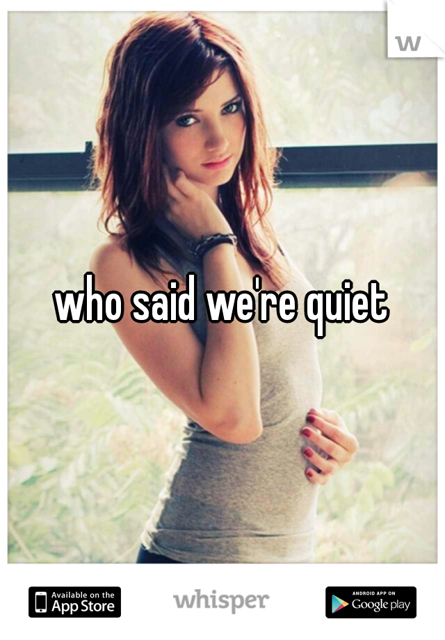 who said we're quiet