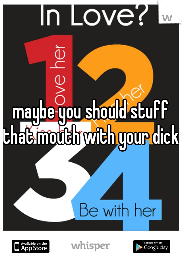 maybe you should stuff that mouth with your dick.