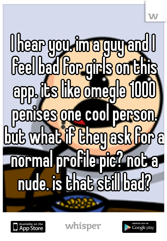 I hear you. im a guy and I feel bad for girls on this app. its like omegle 1000 penises one cool person. but what if they ask for a normal profile pic? not a nude. is that still bad?