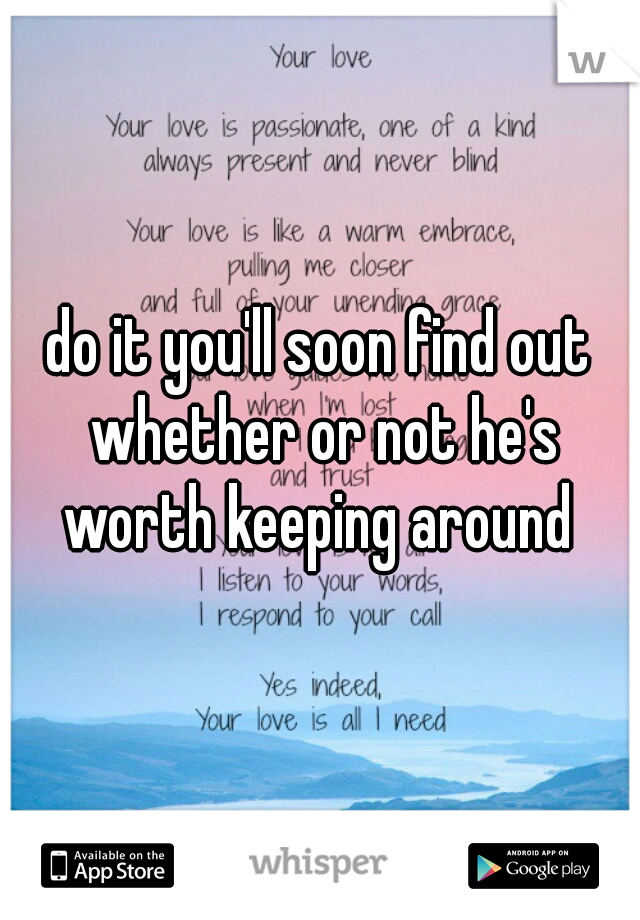 do it you'll soon find out whether or not he's worth keeping around 