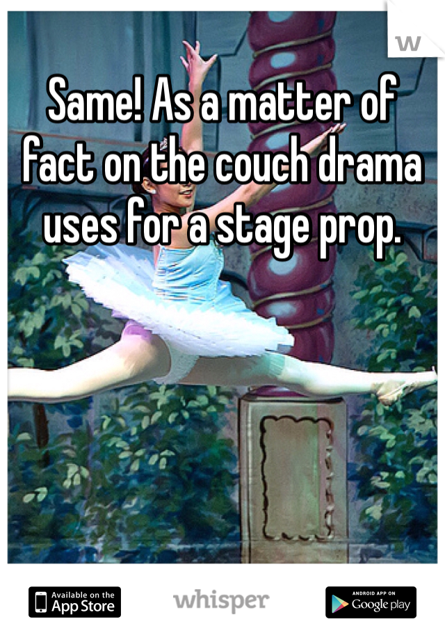 Same! As a matter of fact on the couch drama uses for a stage prop. 