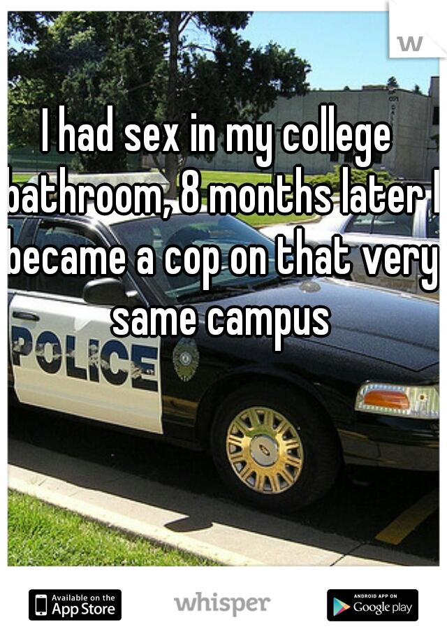 I had sex in my college bathroom, 8 months later I became a cop on that very same campus