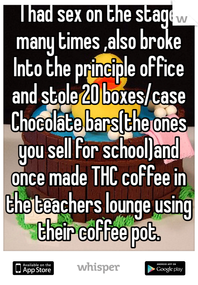 I had sex on the stage many times ,also broke Into the principle office and stole 20 boxes/case Chocolate bars(the ones you sell for school)and once made THC coffee in the teachers lounge using their coffee pot. 