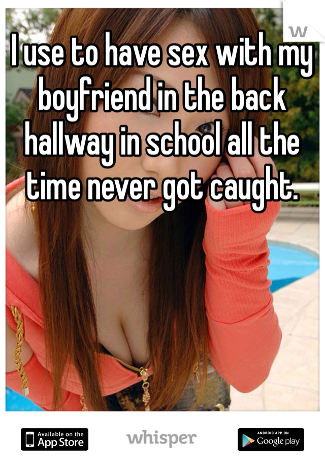 I use to have sex with my boyfriend in the back hallway in school all the time never got caught.