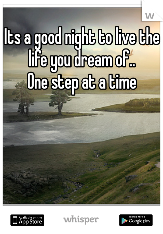 Its a good night to live the life you dream of..
One step at a time