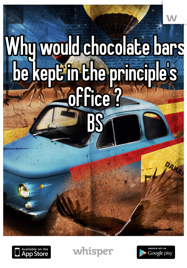 Why would chocolate bars be kept in the principle's office ? 
BS