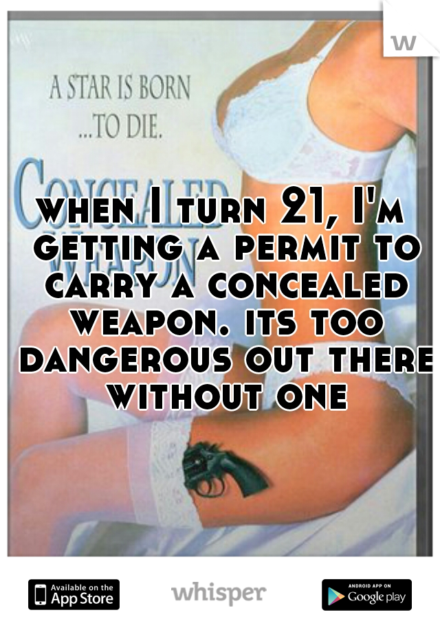 when I turn 21, I'm getting a permit to carry a concealed weapon. its too dangerous out there without one