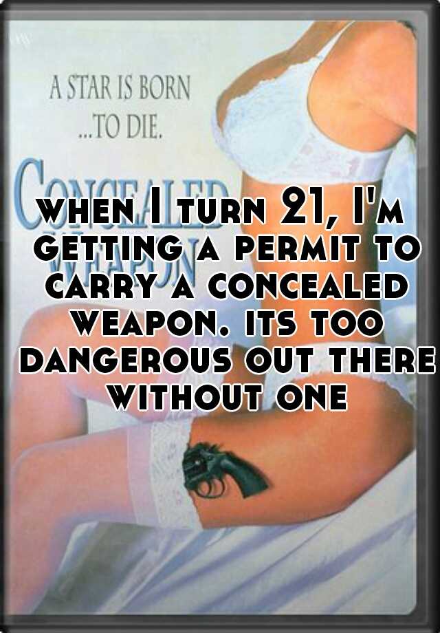 when I turn 21, I'm getting a permit to carry a concealed weapon. its too dangerous out there without one