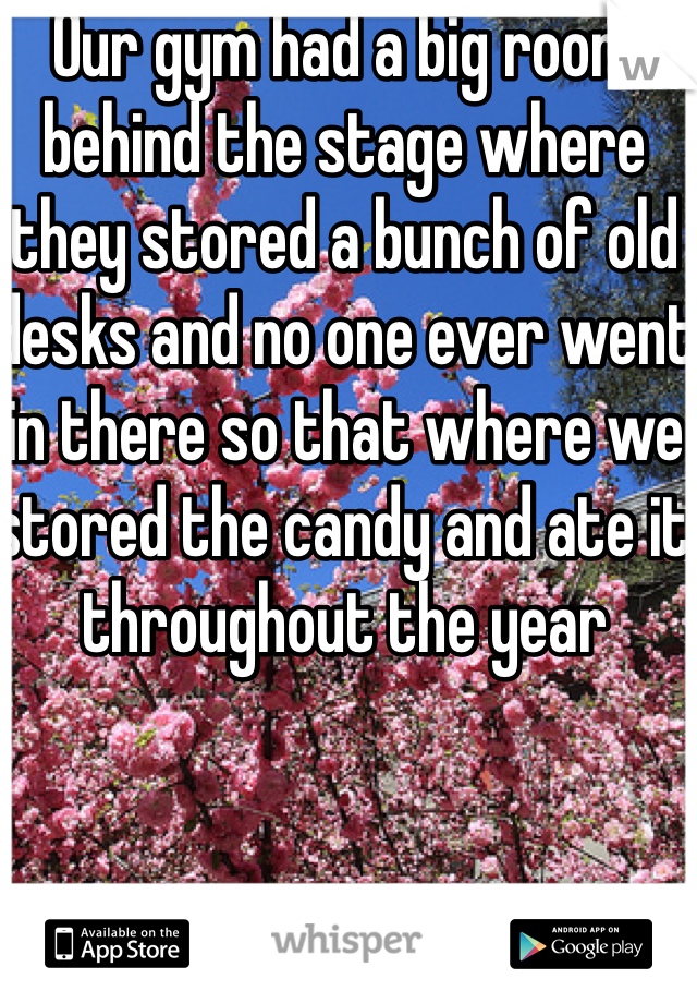 Our gym had a big room behind the stage where they stored a bunch of old desks and no one ever went in there so that where we stored the candy and ate it throughout the year